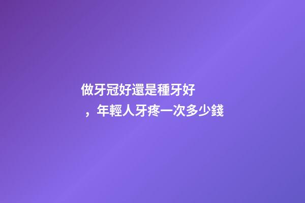 做牙冠好還是種牙好，年輕人牙疼一次多少錢